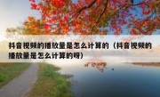 抖音视频的播放量是怎么计算的（抖音视频的播放量是怎么计算的呀）