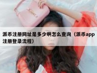 派币注册网址是多少啊怎么查询（派币app注册登录流程）