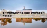 支付宝朋友代付的钱退到哪里（支付宝朋友代付款,退款）