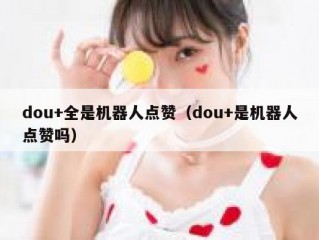dou+全是机器人点赞（dou+是机器人点赞吗）
