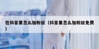 在抖音里怎么加粉丝（抖音里怎么加粉丝免费）