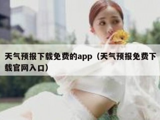 天气预报下载免费的app（天气预报免费下载官网入口）