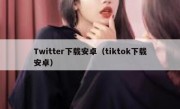 Twitter下载安卓（tiktok下载安卓）