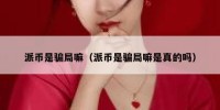 派币是骗局嘛（派币是骗局嘛是真的吗）