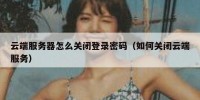 云端服务器怎么关闭登录密码（如何关闭云端服务）