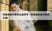 抖音粉丝灯牌怎么加符号（抖音加粉丝灯牌怎么加）