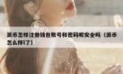 派币怎样注册钱包账号和密码呢安全吗（派币怎么样l了）