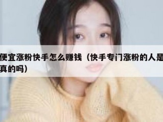 便宜涨粉快手怎么赚钱（快手专门涨粉的人是真的吗）