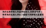 为什么快手别人作品评论显示,但我点不开（快手为什么别人评论了我看不到而别人能看见?）
