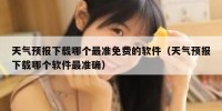 天气预报下载哪个最准免费的软件（天气预报下载哪个软件最准确）
