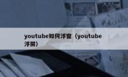 youtube如何浮窗（youtube 浮屏）