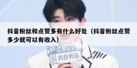 抖音粉丝和点赞多有什么好处（抖音粉丝点赞多少就可以有收入）