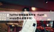 twitter怎样设置为中文（twitterapp怎么设置中文）
