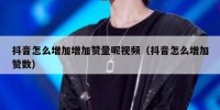 抖音怎么增加增加赞量呢视频（抖音怎么增加赞数）