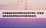 抖音里加粉丝团收费吗安全吗可靠吗（抖音里加粉丝团收费吗安全吗可靠吗安全吗）