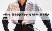 一般的广告投放需要多少钱（宣传广告需要多少钱）