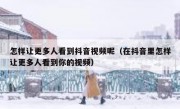 怎样让更多人看到抖音视频呢（在抖音里怎样让更多人看到你的视频）