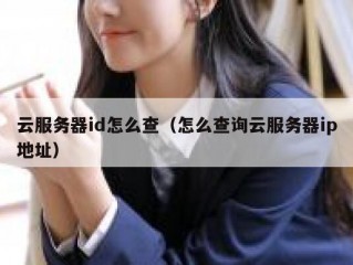 云服务器id怎么查（怎么查询云服务器ip地址）