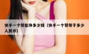 快手一个赞能挣多少钱（快手一个赞等于多少人民币）
