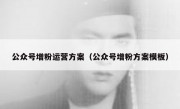 公众号增粉运营方案（公众号增粉方案模板）
