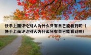 快手上面评论别人为什么只有自己能看到呢（快手上面评论别人为什么只有自己能看到呢）