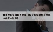 抖音赞如何增加点赞量（抖音如何增加点赞量@抖音小助手）