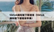 tiktok国际版下载链接（tiktok国际版下载链接苹果）