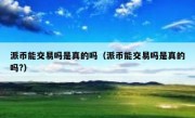 派币能交易吗是真的吗（派币能交易吗是真的吗?）
