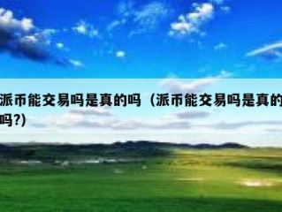派币能交易吗是真的吗（派币能交易吗是真的吗?）