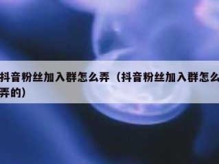 抖音粉丝加入群怎么弄（抖音粉丝加入群怎么弄的）