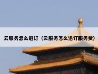 云服务怎么退订（云服务怎么退订服务费）