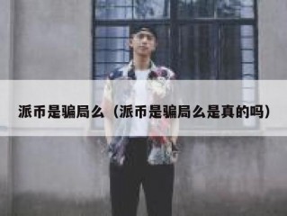 派币是骗局么（派币是骗局么是真的吗）