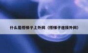 什么是搭梯子上外网（搭梯子连接外网）