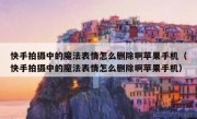 快手拍摄中的魔法表情怎么删除啊苹果手机（快手拍摄中的魔法表情怎么删除啊苹果手机）