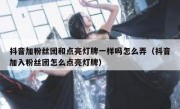 抖音加粉丝团和点亮灯牌一样吗怎么弄（抖音加入粉丝团怎么点亮灯牌）