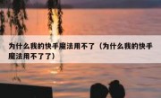 为什么我的快手魔法用不了（为什么我的快手魔法用不了了）