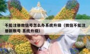 不能注册微信号怎么办系统升级（微信不能注册新账号 系统升级）