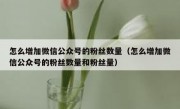 怎么增加微信公众号的粉丝数量（怎么增加微信公众号的粉丝数量和粉丝量）