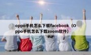 oppo手机怎么下载facebook（Oppo手机怎么下载zoom软件）