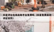 抖音评论在线自助平台免费吗（抖音免费自动评论软件）