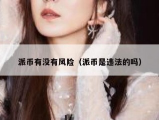 派币有没有风险（派币是违法的吗）