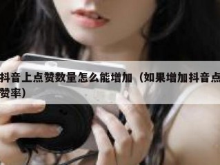 抖音上点赞数量怎么能增加（如果增加抖音点赞率）