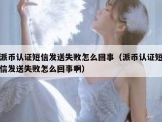 派币认证短信发送失败怎么回事（派币认证短信发送失败怎么回事啊）