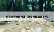 抖音点赞充值网站（抖音粉丝业务下单）