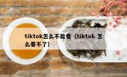 tiktok怎么不能看（tiktok 怎么看不了）