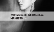注册facebook（注册facebook网络错误）