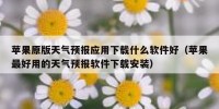 苹果原版天气预报应用下载什么软件好（苹果最好用的天气预报软件下载安装）