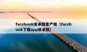 facebook安卓版客户端（facebook下载app安卓版）