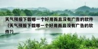 天气预报下载哪一个好用而且没有广告的软件（天气预报下载哪一个好用而且没有广告的软件?）