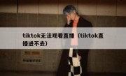 tiktok无法观看直播（tiktok直播进不去）